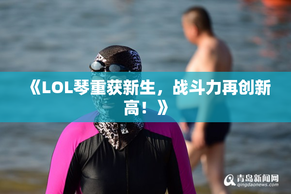 《LOL琴重获新生，战斗力再创新高！》