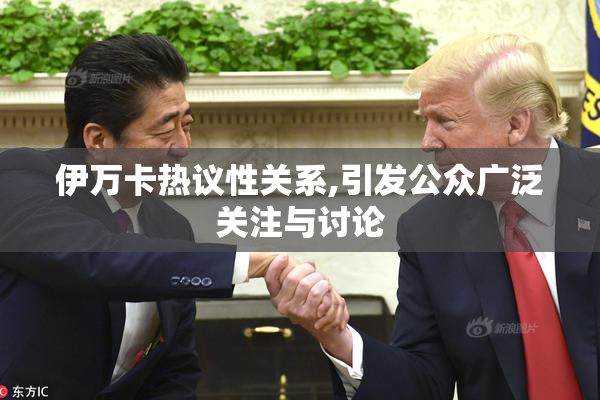 伊万卡热议性关系,引发公众广泛关注与讨论
