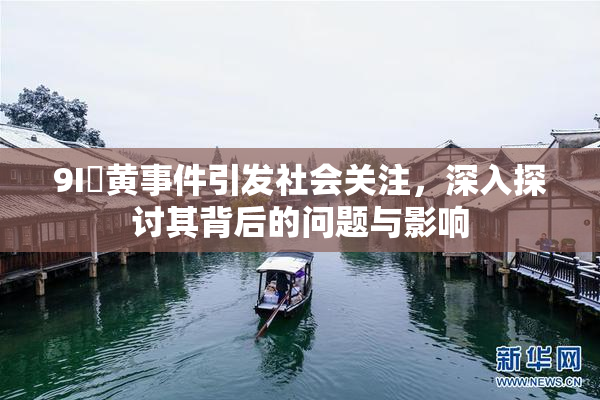 9I婬黄事件引发社会关注，深入探讨其背后的问题与影响