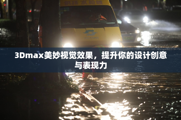 3Dmax美妙视觉效果，提升你的设计创意与表现力