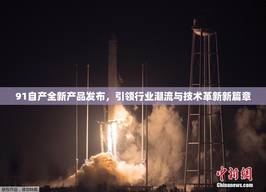 91自产全新产品发布，引领行业潮流与技术革新新篇章