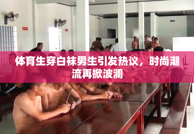 体育生穿白袜男生引发热议，时尚潮流再掀波澜