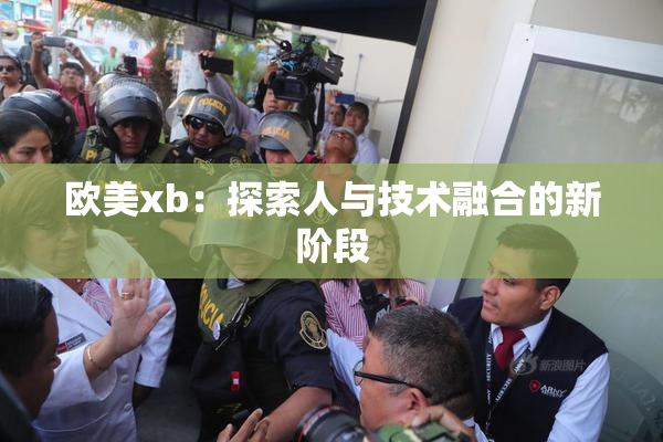 欧美xb：探索人与技术融合的新阶段