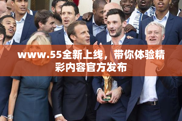 www.55全新上线，带你体验精彩内容官方发布
