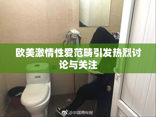 欧美激情性爱范畴引发热烈讨论与关注
