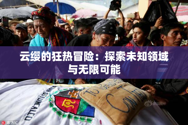 云缨的狂热冒险：探索未知领域与无限可能