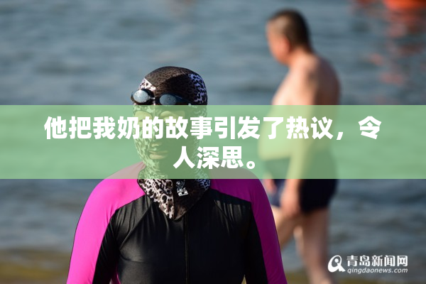 他把我奶的故事引发了热议，令人深思。
