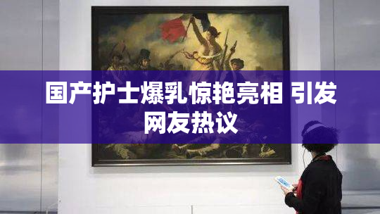 国产护士爆乳惊艳亮相 引发网友热议
