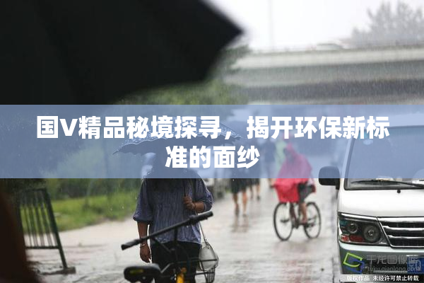 国V精品秘境探寻，揭开环保新标准的面纱