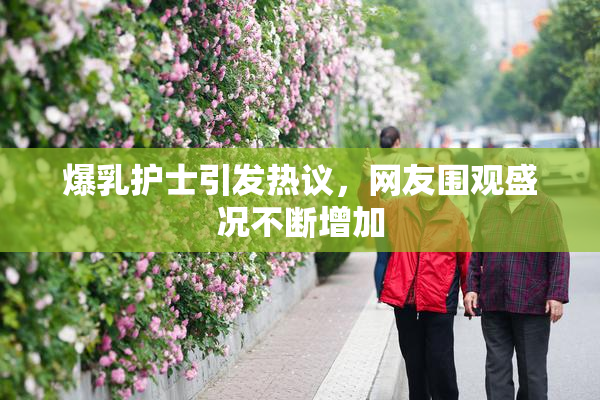 爆乳护士引发热议，网友围观盛况不断增加