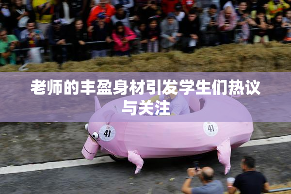 老师的丰盈身材引发学生们热议与关注
