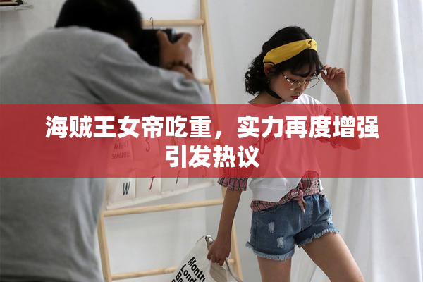 海贼王女帝吃重，实力再度增强引发热议