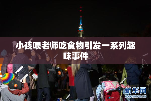 小孩喂老师吃食物引发一系列趣味事件