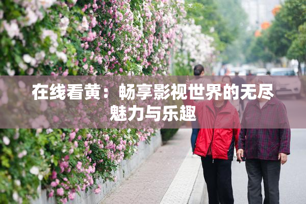 在线看黄：畅享影视世界的无尽魅力与乐趣