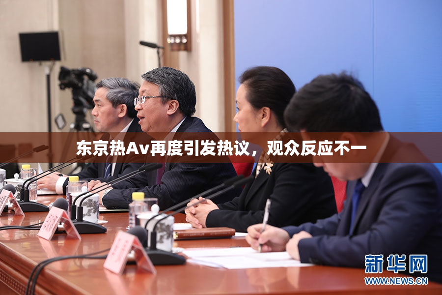 东京热Av再度引发热议，观众反应不一