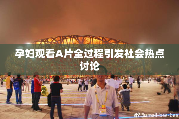 孕妇观看A片全过程引发社会热点讨论