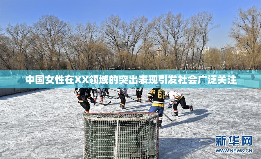 中国女性在XX领域的突出表现引发社会广泛关注