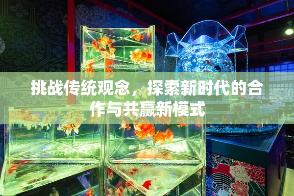 挑战传统观念，探索新时代的合作与共赢新模式