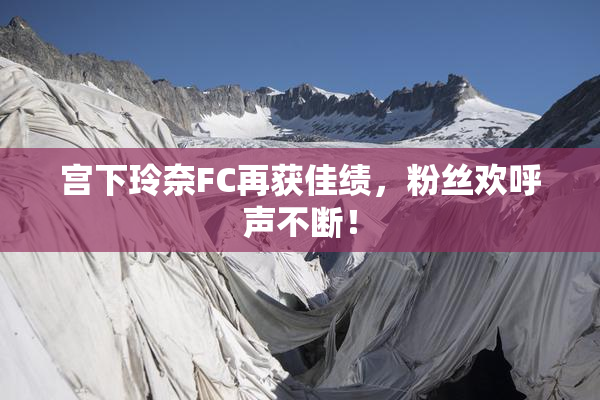 宫下玲奈FC再获佳绩，粉丝欢呼声不断！
