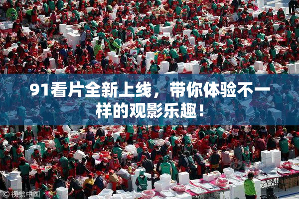 91看片全新上线，带你体验不一样的观影乐趣！