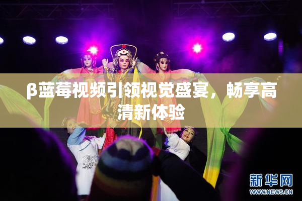 β蓝莓视频引领视觉盛宴，畅享高清新体验