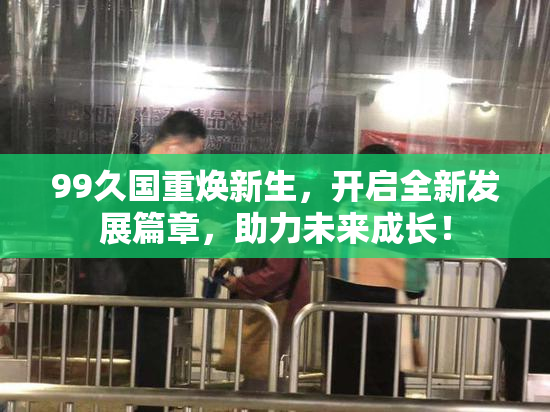 99久国重焕新生，开启全新发展篇章，助力未来成长！