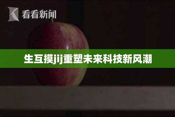 生互摸jij重塑未来科技新风潮
