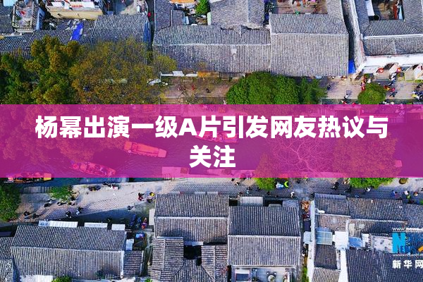 杨幂出演一级A片引发网友热议与关注