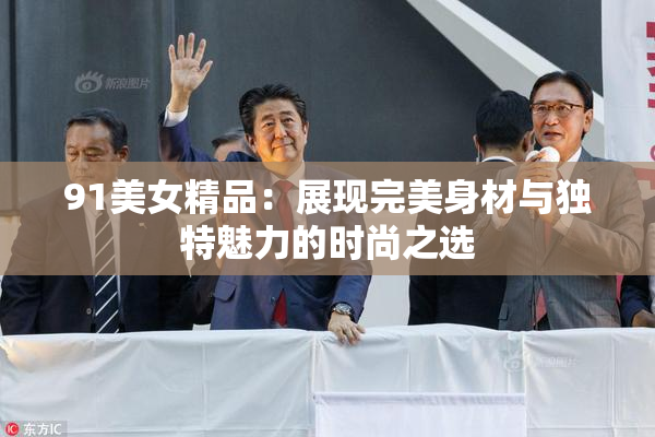 91美女精品：展现完美身材与独特魅力的时尚之选
