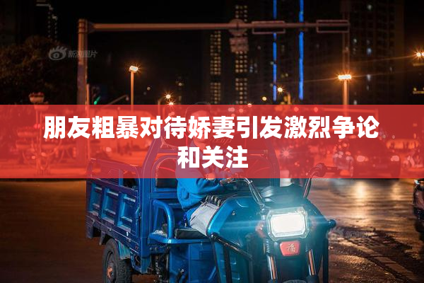 朋友粗暴对待娇妻引发激烈争论和关注