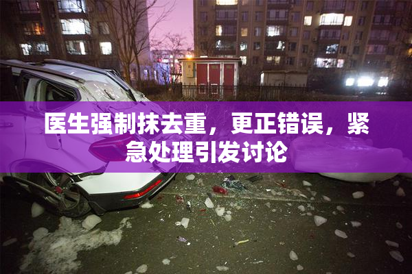 医生强制抹去重，更正错误，紧急处理引发讨论