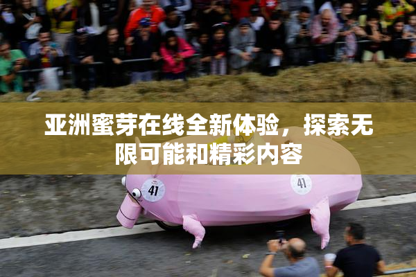 亚洲蜜芽在线全新体验，探索无限可能和精彩内容