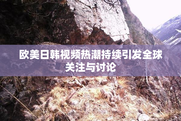 欧美日韩视频热潮持续引发全球关注与讨论