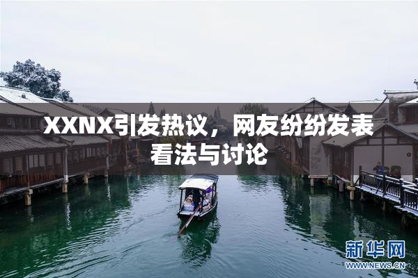 XXNX引发热议，网友纷纷发表看法与讨论