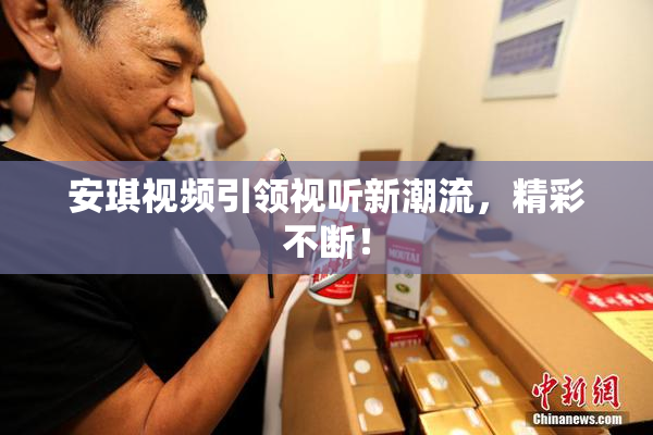 安琪视频引领视听新潮流，精彩不断！