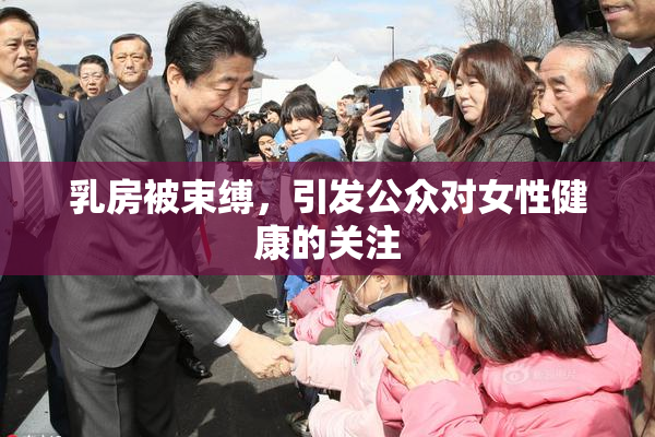 乳房被束缚，引发公众对女性健康的关注
