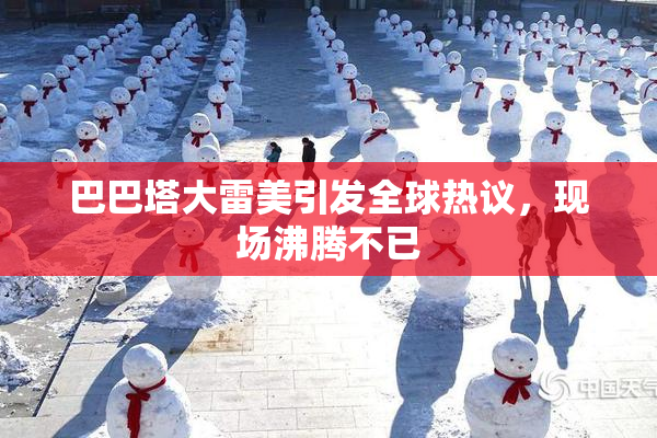 巴巴塔大雷美引发全球热议，现场沸腾不已