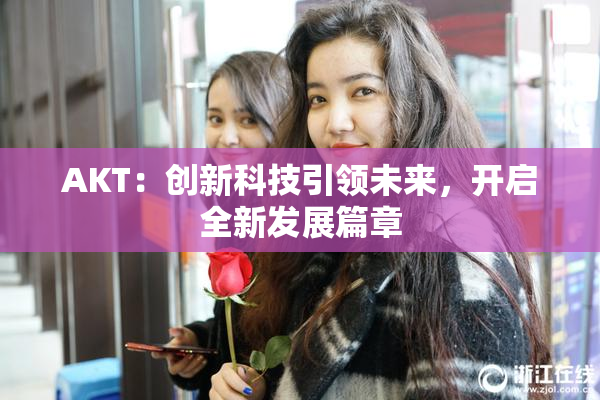 AKT：创新科技引领未来，开启全新发展篇章