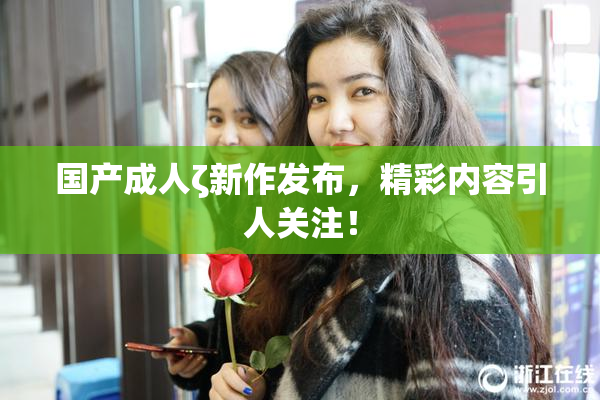 国产成人ζ新作发布，精彩内容引人关注！