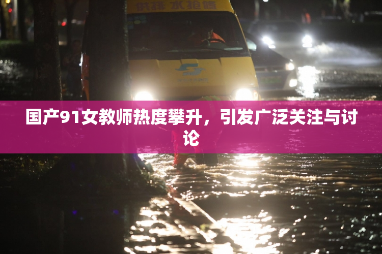 国产91女教师热度攀升，引发广泛关注与讨论