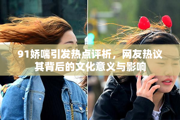 91娇喘引发热点评析，网友热议其背后的文化意义与影响