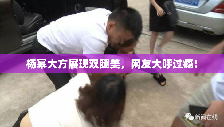 杨幂大方展现双腿美，网友大呼过瘾！
