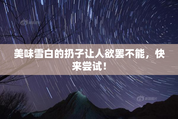 美味雪白的扔子让人欲罢不能，快来尝试！