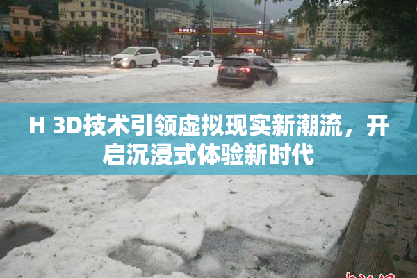 H 3D技术引领虚拟现实新潮流，开启沉浸式体验新时代