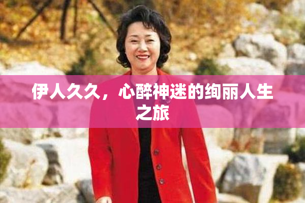伊人久久，心醉神迷的绚丽人生之旅