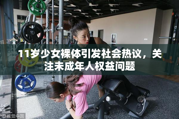 11岁少女裸体引发社会热议，关注未成年人权益问题
