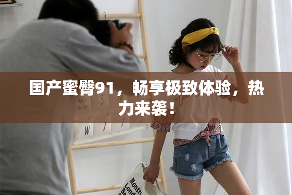 国产蜜臀91，畅享极致体验，热力来袭！