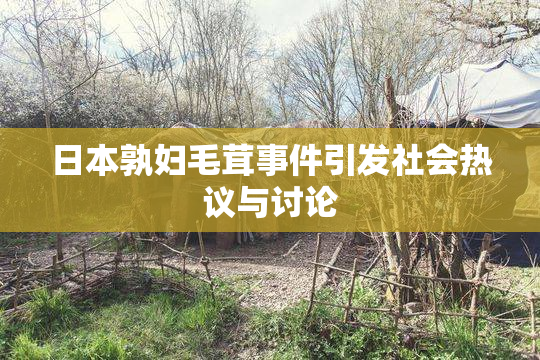 日本孰妇毛茸事件引发社会热议与讨论
