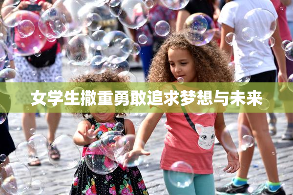 女学生撒重勇敢追求梦想与未来