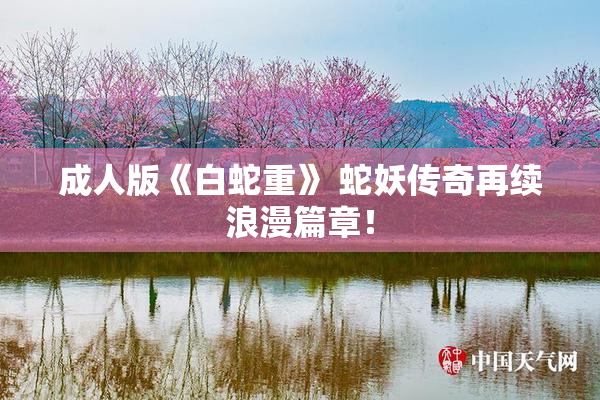 成人版《白蛇重》 蛇妖传奇再续浪漫篇章！